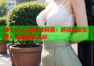 糖心Vlog解析破解版：解锁私密影像，无限畅享精彩