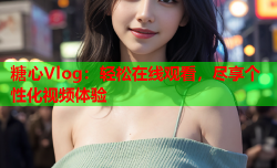 糖心Vlog：轻松在线观看，尽享个性化视频体验
