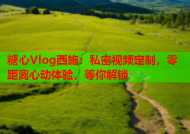 糖心Vlog西施：私密视频定制，零距离心动体验，等你解锁
