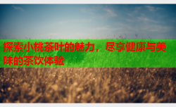 探索小桃茶叶的魅力，尽享健康与美味的茶饮体验