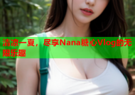 清凉一夏，尽享Nana糖心Vlog的无限乐趣