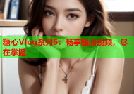 糖心Vlog系列6：畅享超清视频，尽在掌握