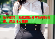 糖心视频：轻松编辑分享精彩短视频，尽享社交乐趣