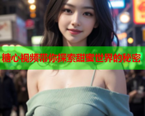 糖心视频带你探索甜蜜世界的秘密  第1张