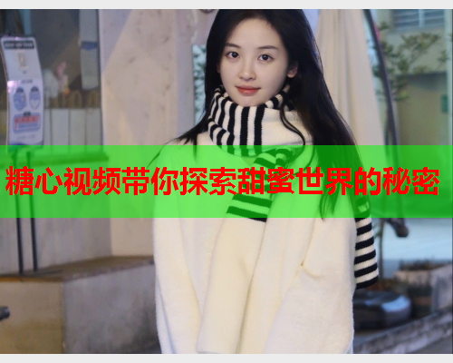 糖心视频带你探索甜蜜世界的秘密  第2张