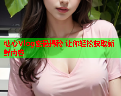 糖心Vlog密码揭秘 让你轻松获取新鲜内容  第1张