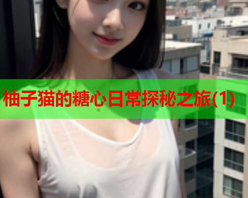 柚子猫的糖心日常探秘之旅(1)  第1张