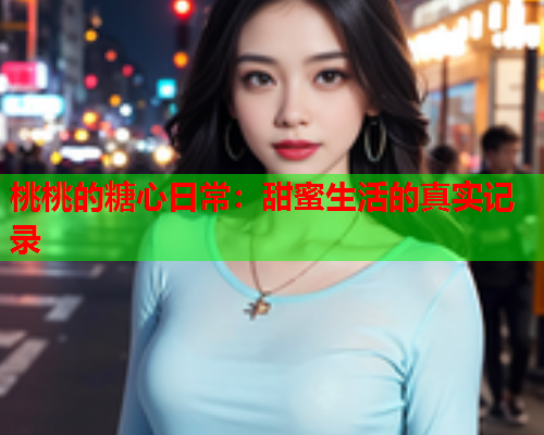 桃桃的糖心日常：甜蜜生活的真实记录  第1张