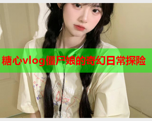 糖心vlog僵尸娘的奇幻日常探险  第1张
