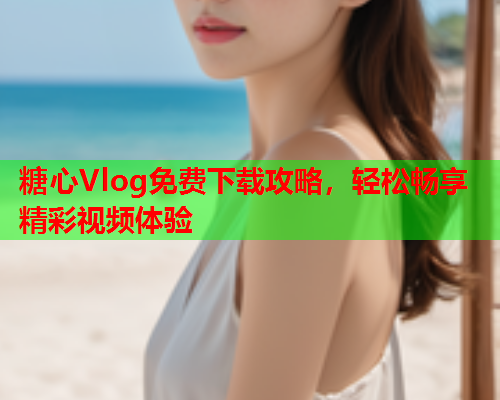 糖心Vlog免费下载攻略,轻松畅享精彩视频体验 第2张 糖心Vlog免费下载攻略,轻松畅享精彩视频体验 第2张