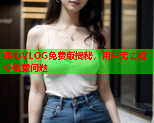 糖心VLOG免费版揭秘，用户无需担心收费问题  第1张