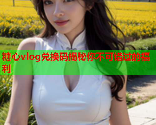 糖心vlog兑换码揭秘你不可错过的福利  第1张