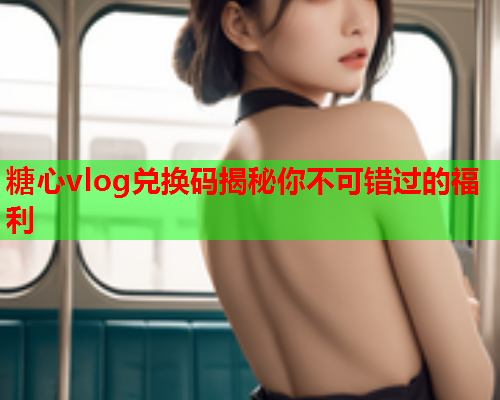 糖心vlog兑换码揭秘你不可错过的福利  第2张