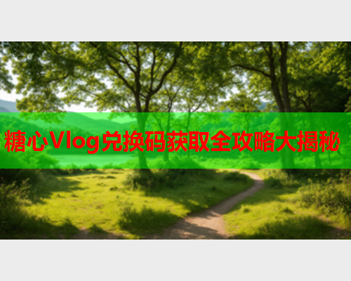 糖心Vlog兑换码获取全攻略大揭秘  第1张