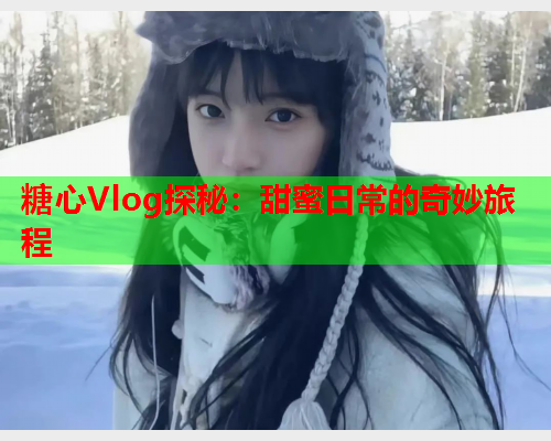 糖心Vlog探秘：甜蜜日常的奇妙旅程  第2张