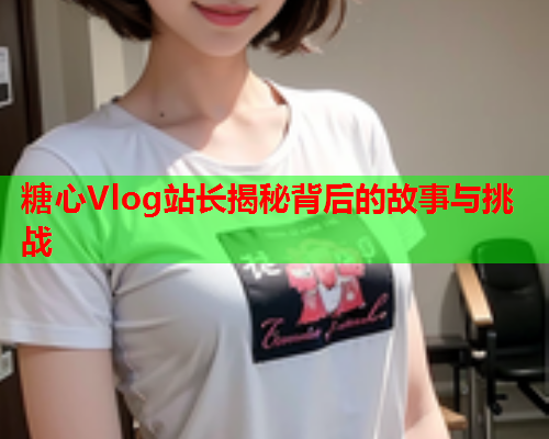 糖心Vlog站长揭秘背后的故事与挑战  第1张