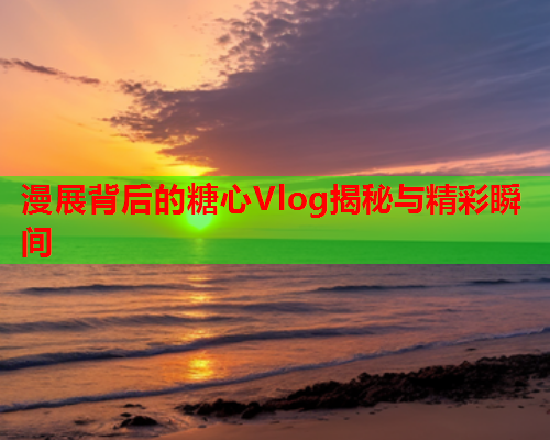 漫展背后的糖心Vlog揭秘与精彩瞬间  第1张