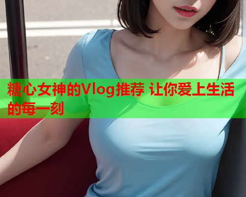糖心女神的Vlog推荐 让你爱上生活的每一刻  第1张