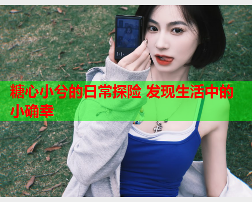 糖心小兮的日常探险 发现生活中的小确幸  第1张