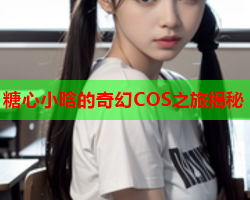 糖心小晗的奇幻COS之旅揭秘  第1张