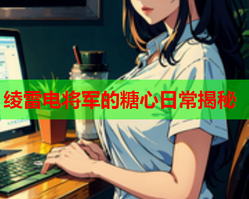 绫雷电将军的糖心日常揭秘  第2张