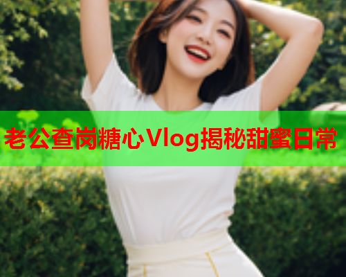 老公查岗糖心Vlog揭秘甜蜜日常  第2张