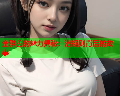 金雅善的魅力揭秘：潜规则背后的故事  第1张