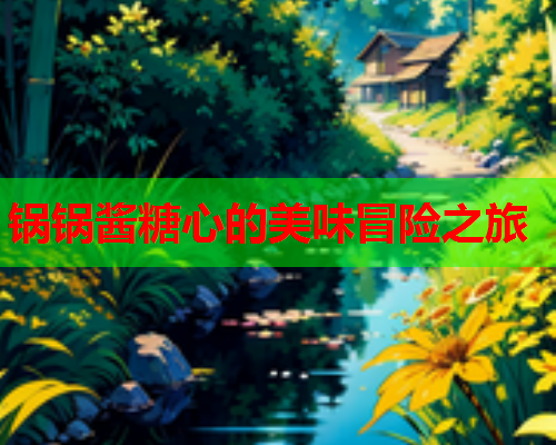 锅锅酱糖心的美味冒险之旅  第1张