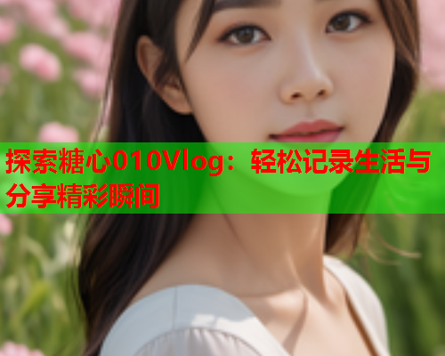 探索糖心010Vlog:轻松记录生活与分享精彩瞬间 第1张 探索糖心010Vlog:轻松记录生活与分享精彩瞬间 第1张