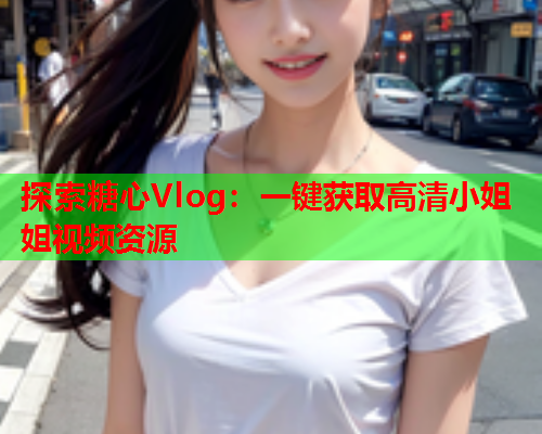 探索糖心Vlog：一键获取高清小姐姐视频资源  第1张