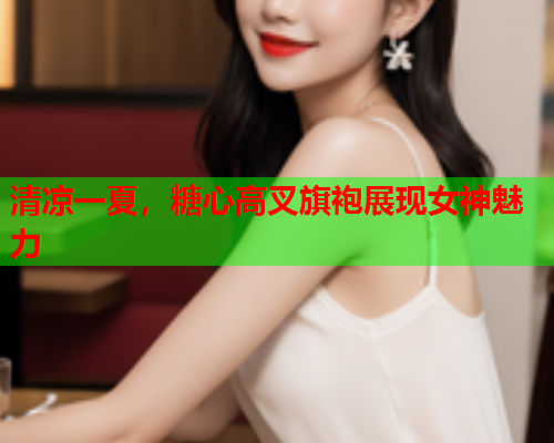 清凉一夏，糖心高叉旗袍展现女神魅力  第2张