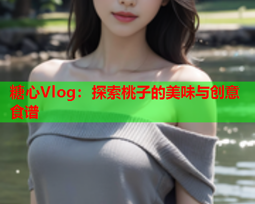 糖心Vlog：探索桃子的美味与创意食谱  第1张
