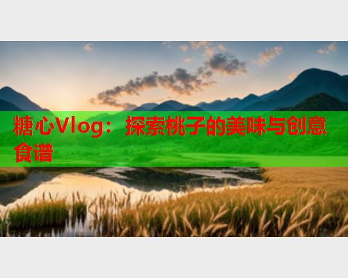 糖心Vlog：探索桃子的美味与创意食谱  第2张