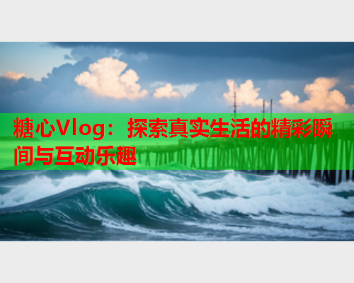 糖心Vlog：探索真实生活的精彩瞬间与互动乐趣  第1张