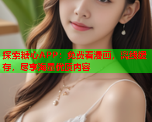 探索糖心APP：免费看漫画，离线缓存，尽享海量优质内容  第1张