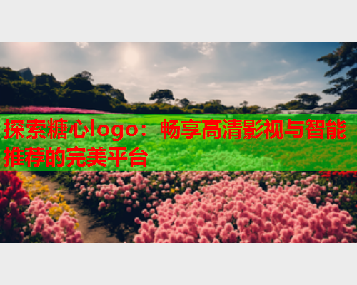 探索糖心logo：畅享高清影视与智能推荐的完美平台  第1张