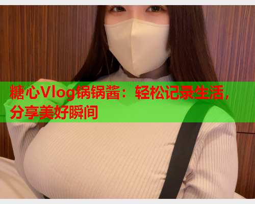糖心Vlog锅锅酱：轻松记录生活，分享美好瞬间  第1张