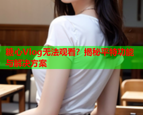 糖心Vlog无法观看？揭秘平特功能与解决方案  第1张