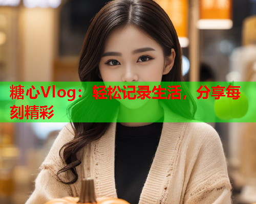 糖心Vlog：轻松记录生活，分享每刻精彩  第1张