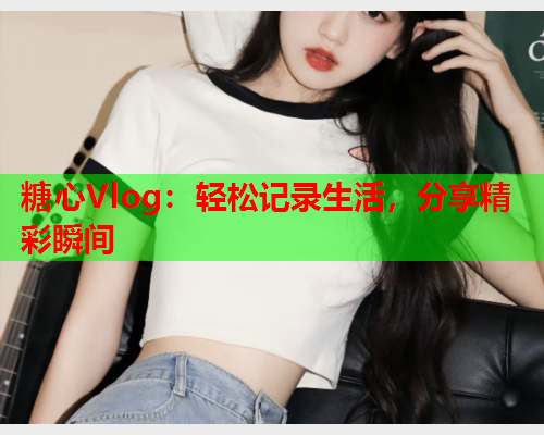 糖心Vlog:轻松记录生活,分享精彩瞬间 第1张 糖心Vlog:轻松记录生活,分享精彩瞬间 第1张