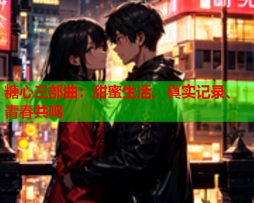 糖心三部曲：甜蜜生活、真实记录、青春共鸣  第1张