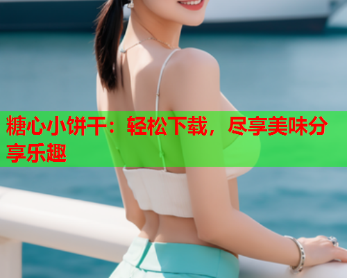 糖心小饼干：轻松下载，尽享美味分享乐趣  第1张