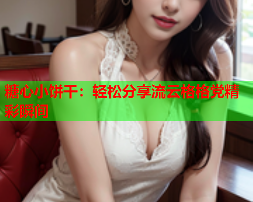 糖心小饼干：轻松分享流云格格党精彩瞬间  第2张
