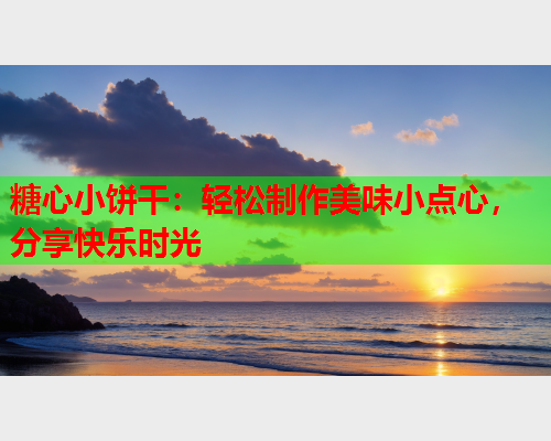 糖心小饼干：轻松制作美味小点心，分享快乐时光  第2张