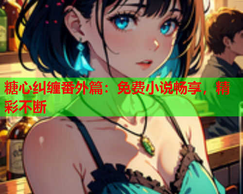 糖心纠缠番外篇：免费小说畅享，精彩不断  第2张