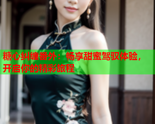 糖心纠缠番外：畅享甜蜜驾驭体验，开启你的精彩旅程  第1张