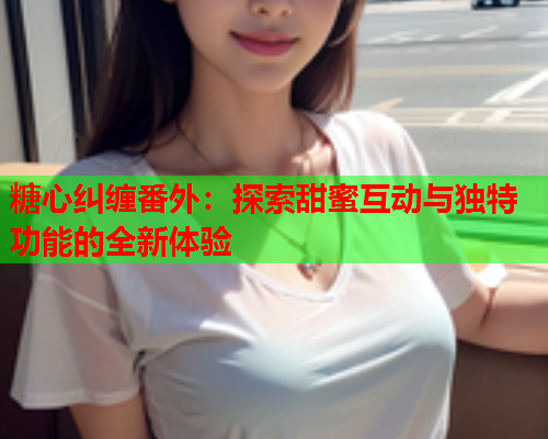 糖心纠缠番外：探索甜蜜互动与独特功能的全新体验  第1张