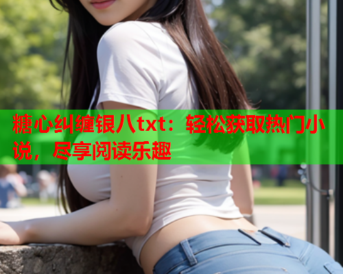 糖心纠缠银八txt：轻松获取热门小说，尽享阅读乐趣  第1张