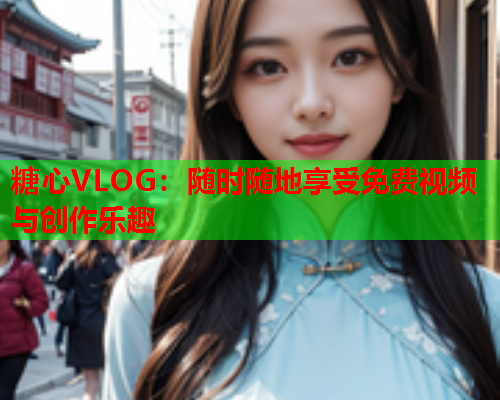 糖心VLOG：随时随地享受免费视频与创作乐趣  第1张
