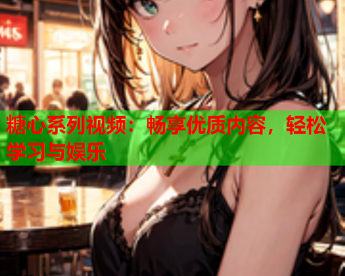 糖心系列视频：畅享优质内容，轻松学习与娱乐  第2张